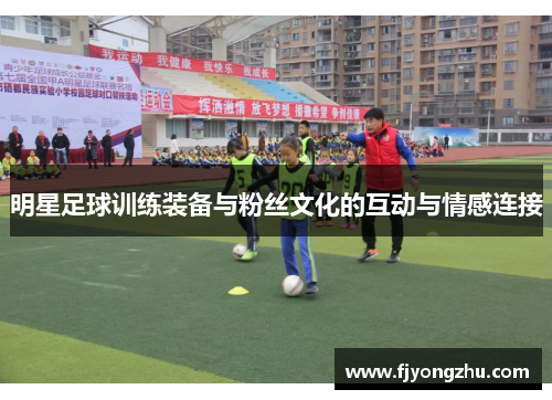 明星足球训练装备与粉丝文化的互动与情感连接